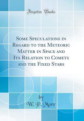 Download Some Speculations in Regard to the Meteoric Matter in Space and Its Relation to Comets and the Fixed Stars (Classic Reprint) - W P More | PDF