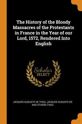 Full Download The History of the Bloody Massacres of the Protestants in France in the Year of Our Lord, 1572, Rendered Into English - Jacques-Auguste de Thou | PDF