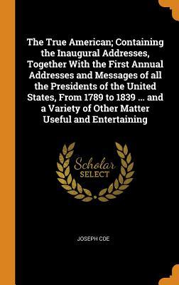 Full Download The True American; Containing the Inaugural Addresses, Together with the First Annual Addresses and Messages of All the Presidents of the United States, from 1789 to 1839  and a Variety of Other Matter Useful and Entertaining - Joseph Coe | ePub