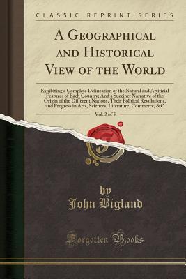 Read A Geographical and Historical View of the World, Vol. 2 of 5: Exhibiting a Complete Delineation of the Natural and Artificial Features of Each Country; And a Succinct Narrative of the Origin of the Different Nations, Their Political Revolutions, and Progr - John Bigland file in ePub