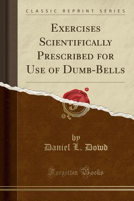 Download Exercises Scientifically Prescribed for Use of Dumb-Bells (Classic Reprint) - Daniel L Dowd | PDF