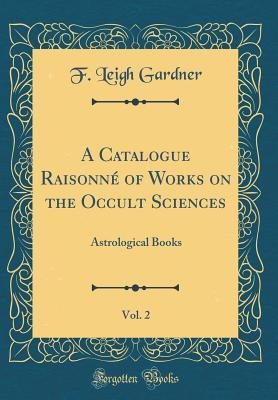 Download A Catalogue Raisonn� of Works on the Occult Sciences, Vol. 2: Astrological Books (Classic Reprint) - F. Leigh Gardner | PDF