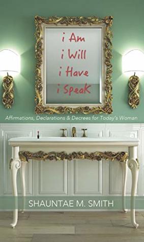 Full Download i Am, i Will, i Have, i Speak: Affirmations, Declarations and Decrees for Today's Woman - Shauntae M. Smith file in PDF