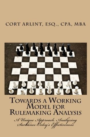 Download Towards a Working Model for Rulemaking Analysis: A Unique Approach Analyzing Sarbanes-Oxley’s Effectiveness - Esq., CPA, MBA, Cort Arlint | PDF