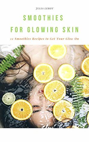 Full Download Smoothies For Glowing Skin: 12 Smoothies Recipes to Get Your Glow On - Julia Leroy file in PDF