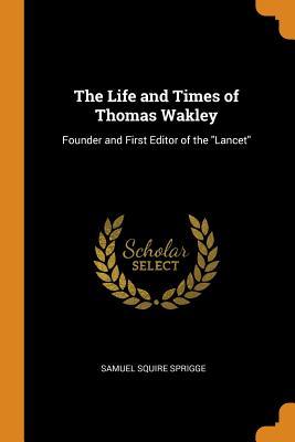 Full Download The Life and Times of Thomas Wakley: Founder and First Editor of the Lancet - Samuel Squire Sprigge file in PDF