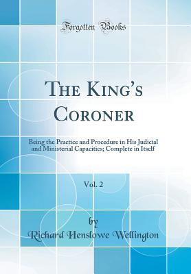 Read Online The King's Coroner, Vol. 2: Being the Practice and Procedure in His Judicial and Ministerial Capacities; Complete in Itself (Classic Reprint) - Richard Henslowe Wellington | PDF