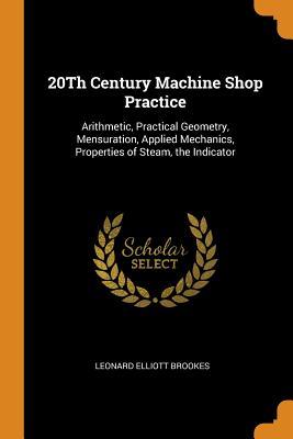 Full Download 20th Century Machine Shop Practice: Arithmetic, Practical Geometry, Mensuration, Applied Mechanics, Properties of Steam, the Indicator - Leonard Elliott Brookes | PDF