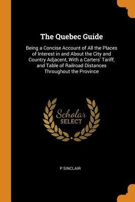 Read Online The Quebec Guide: Being a Concise Account of All the Places of Interest in and about the City and Country Adjacent, with a Carters' Tariff, and Table of Railroad Distances Throughout the Province - P Sinclair file in ePub