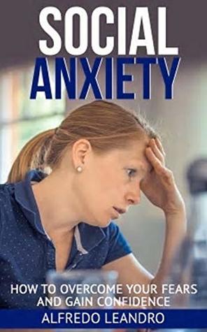 Download Social Anxiety: How to Overcome Your Fears and Gain Confidence - Alfredo Leandro | PDF
