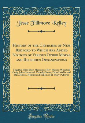 Full Download History of the Churches of New Bedford to Which Are Added Notices of Various Other Moral and Religious Organizations: Together with Short Memoirs of Rev. Messrs. Wheelock Craig, John Girdwood, Timothy Stowe, Daniel Webb, and Rev. Messrs. Henniss and Tallo - Jesse Fillmore Kelley file in ePub