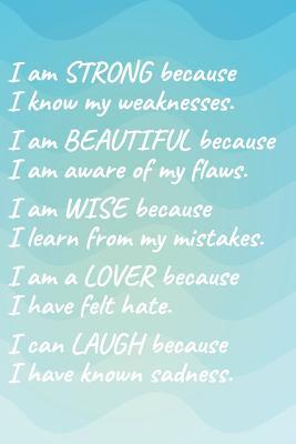 Full Download I Am Strong Because I Know My Weakness I Am Beautiful Because I Am Aware of My Flaws I Am Wise Because I Learn from My Mistakes I Am a Lover Because I Have Felt Hate I Can Laugh Because I Have Known Sadness.: Weight Loss & Fitness Journal 150pg 6x9 B - Worthyfashion | PDF
