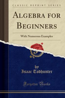 Full Download Algebra for Beginners: With Numerous Examples (Classic Reprint) - Isaac Todhunter | PDF