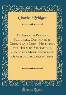 Read An Index to Printed Pedigrees, Contained in County and Local Histories, the Heralds' Visitations, and in the More Important Genealogical Collections (Classic Reprint) - Charles Bridger | PDF