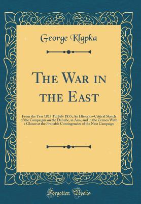 Full Download The War in the East: From the Year 1853 Till July 1855; An Historico-Critical Sketch of the Campaigns on the Danube, in Asia, and in the Crimea with a Glance at the Probable Contingencies of the Next Campaign (Classic Reprint) - George Klapka file in PDF