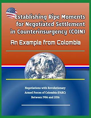 Download Establishing Ripe Moments for Negotiated Settlement in Counterinsurgency (Coin): An Example from Colombia - Negotiations with Revolutionary Armed Forces of Colombia (Farc) Between 1986 and 2016 - U.S. Government file in ePub