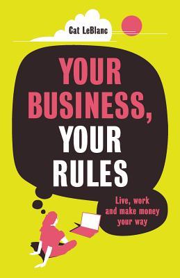 Read Your Business, Your Rules: Live, Work and Make Money Your Way - Cat LeBlanc | PDF