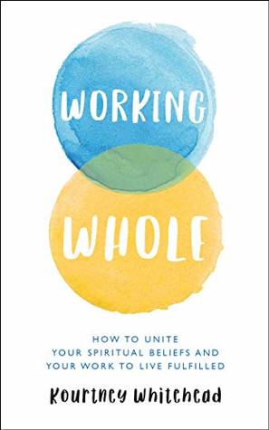 Full Download Working Whole: How to Unite Your Spiritual Beliefs and Your Work to Live Fulfilled - Kourtney Whitehead file in PDF