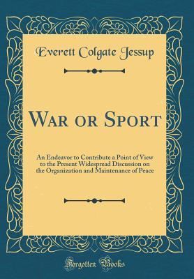 Read War or Sport: An Endeavor to Contribute a Point of View to the Present Widespread Discussion on the Organization and Maintenance of Peace (Classic Reprint) - Everett Colgate Jessup | PDF