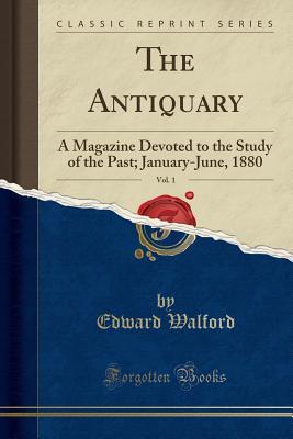 Read Online The Antiquary, Vol. 1: A Magazine Devoted to the Study of the Past; January-June, 1880 (Classic Reprint) - Edward Walford | PDF