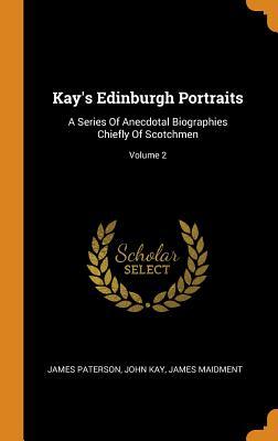 Read Kay's Edinburgh Portraits: A Series of Anecdotal Biographies Chiefly of Scotchmen; Volume 2 - James Paterson | PDF