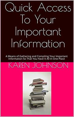 Full Download Quick Access To Your Important Information: A Means of Gathering and Compiling Your Important Information So That You Have It All In One Place - Karen Johnson | PDF