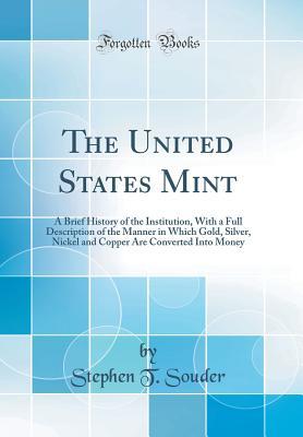 Full Download The United States Mint: A Brief History of the Institution, with a Full Description of the Manner in Which Gold, Silver, Nickel and Copper Are Converted Into Money (Classic Reprint) - Stephen T Souder file in PDF