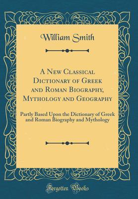 Download A New Classical Dictionary of Greek and Roman Biography, Mythology and Geography: Partly Based Upon the Dictionary of Greek and Roman Biography and Mythology (Classic Reprint) - William Smith file in PDF