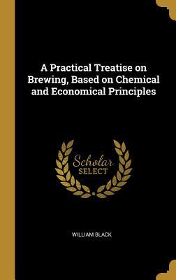 Full Download A Practical Treatise on Brewing, Based on Chemical and Economical Principles - William Black file in ePub