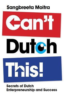 Read Online Can't Dutch This!: Secrets of Dutch Entrepeneurship and Success - Sangbreeta Moitra | ePub
