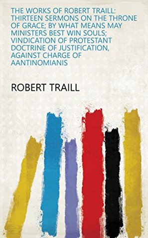 Download The Works of Robert Traill: Thirteen sermons on the Throne of Grace; by what means may ministers best win souls; vindication of Protestant doctrine of justification, against charge of Aantinomianis - Robert Traill file in PDF