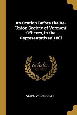 Download An Oration Before the Re-Union Society of Vermont Officers, in the Representatives' Hall - William Wallace Grout file in ePub
