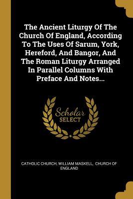 Full Download The Ancient Liturgy Of The Church Of England, According To The Uses Of Sarum, York, Hereford, And Bangor, And The Roman Liturgy Arranged In Parallel Columns With Preface And Notes - The Catholic Church file in PDF