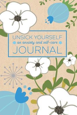 Read Online Unsick Yourself: An Anxiety and Self-Care Journal: A Notebook for Reducing Anxiety and Inspiring Calm in a Crazy World -  | PDF
