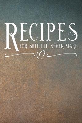 Read Recipes For Shit I'll Never Make: Blank Recipe Journal To Organize Your Favorite Recipes To Create Your Own Funny Cookbook 6 x 9 - Buckeye Books file in PDF