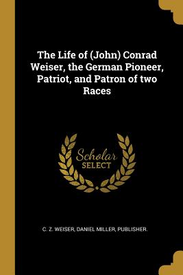Read The Life of (John) Conrad Weiser, the German Pioneer, Patriot, and Patron of Two Races - C Z Weiser file in PDF