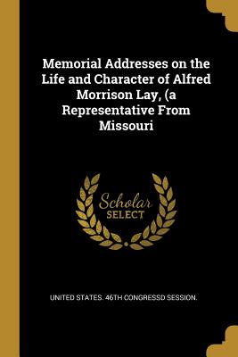 Full Download Memorial Addresses on the Life and Character of Alfred Morrison Lay, (a Representative from Missouri - United States 46th Congressd Session file in PDF
