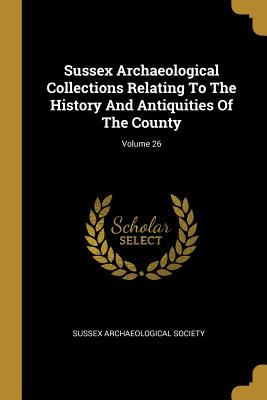 Read Sussex Archaeological Collections Relating To The History And Antiquities Of The County; Volume 26 - Sussex Archaeological Society file in PDF