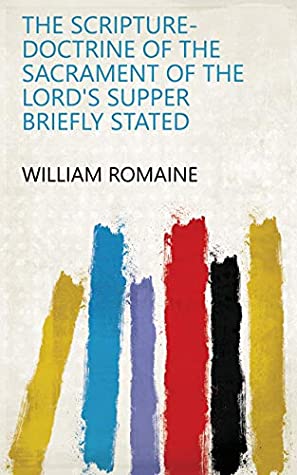 Full Download The Scripture-doctrine of the Sacrament of the Lord's Supper Briefly Stated - William Romaine file in PDF