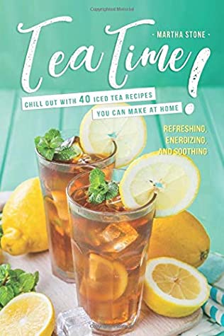Read Online Tea Time!: Chill Out with 40 Iced Tea Recipes You Can Make at Home - Refreshing, Energizing, and Soothing - Martha Stone | PDF