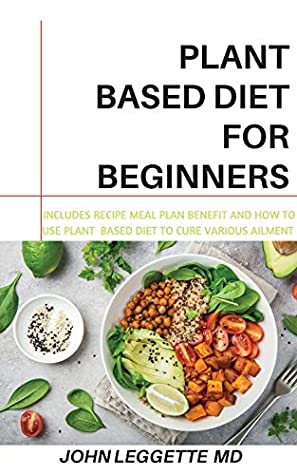 Read Online PLANT BASED DIET FOR BEGINNERS: Includes recipes, meal plan, benefits and how to use plant based diet to cure various ailments - JOHN LEGGETTE MD | ePub