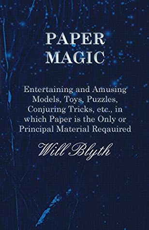Read Online Paper magic - Entertaining and Amusing Models, Toys, Puzzles, Conjuring Tricks, etc., in which Paper is the Only or Principal Material Required - WILL BLYTH | PDF